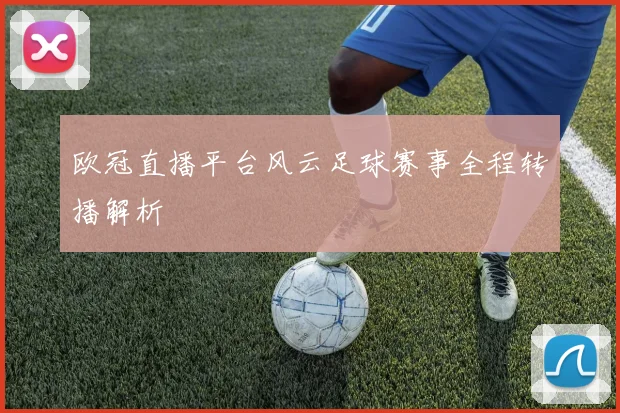 欧冠直播平台风云足球赛事全程转播解析