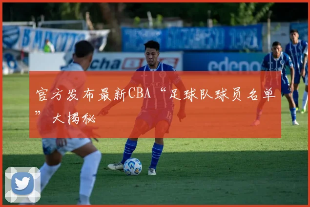 官方发布最新CBA“足球队球员名单”大揭秘