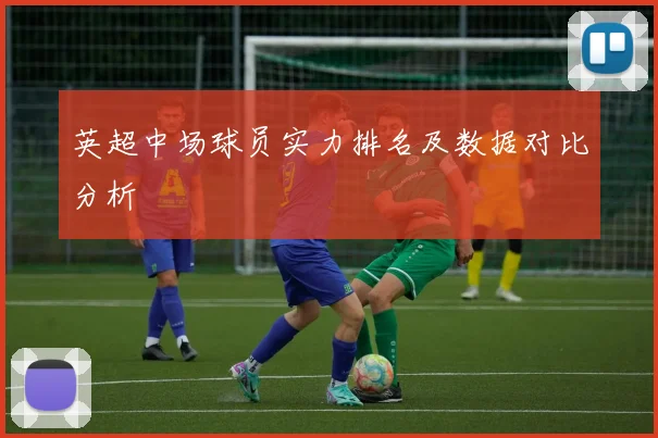 英超中场球员实力排名及数据对比分析