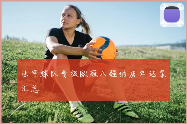 法甲球队晋级欧冠八强的历年记录汇总