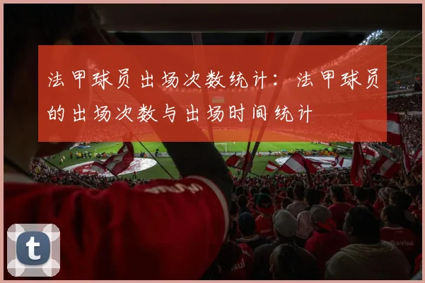 法甲球员出场次数统计：法甲球员的出场次数与出场时间统计