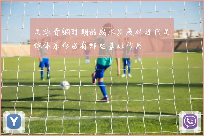 足球青铜时期的战术发展对近代足球体系形成有哪些基础作用