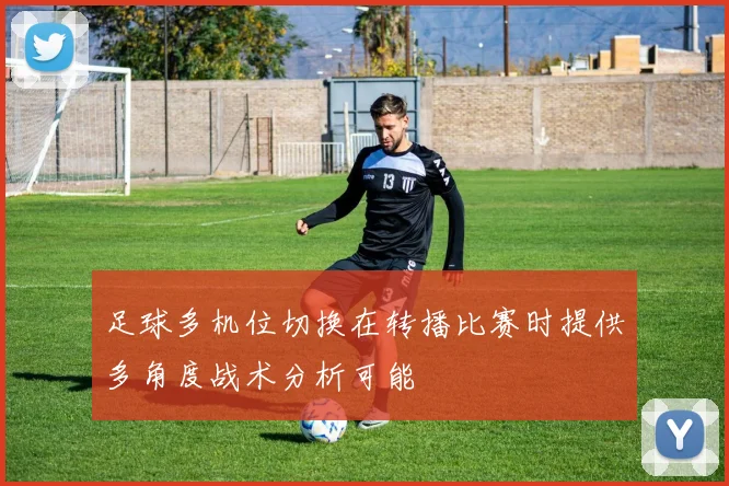 足球多机位切换在转播比赛时提供多角度战术分析可能