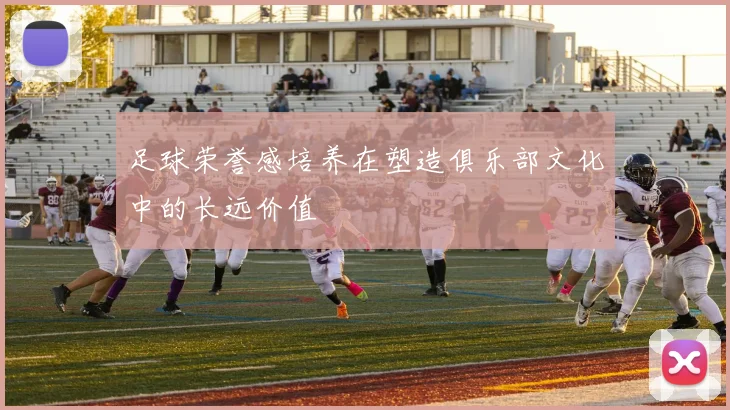 足球荣誉感培养在塑造俱乐部文化中的长远价值